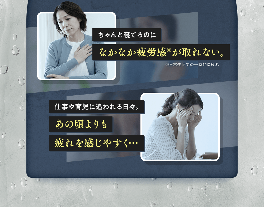 ちゃんと寝てるのになかなか疲労感※が取れない。仕事や育児に追われる日々。あの頃よりも疲れを感じやすく…