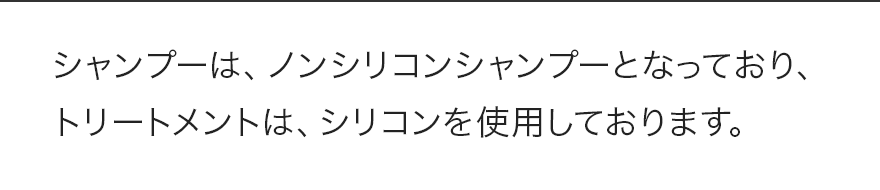 シャンプーは、ノンシリコンシャンプーとなっており、トリートメントは、シリコンを使用しております。
