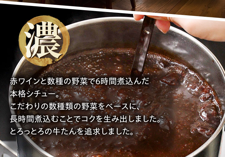 【濃】赤ワインと数種の野菜で6時間煮込んだ本格シチュー。こだわりの数種類の野菜をベースに、長時間煮込むことでコクを生み出しました。とろっとろの牛たんを追求しました。｜こだわりの牛タンシチュー