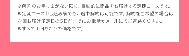 ※解約のお申し出がない限り、自動的に商品をお届けする定期コースです。