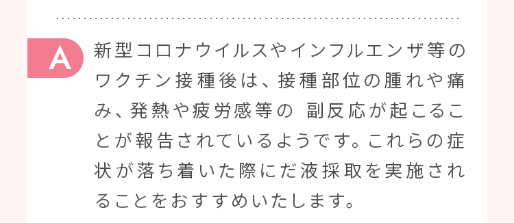 新型コロナウイルスやインフルエンザ等のワクチン接種後は、接種部位の腫れや痛み、発熱や疲労感等の 副反応が起こることが報告されているようです。