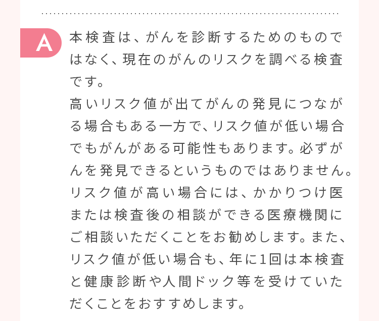 本検査は、がんを診断するためのものではなく、現在のがんのリスクを調べる検査です。