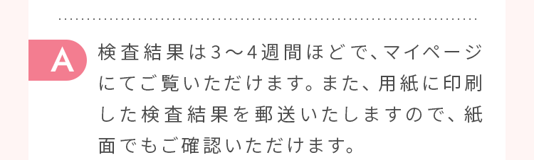 検査結果は3～4週間ほどで、マイページにてご覧いただけます。