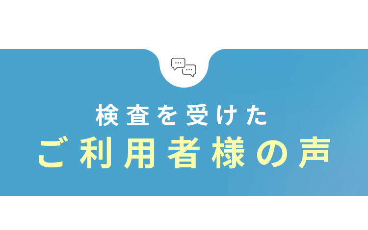検査を受けたご利用者様の声
