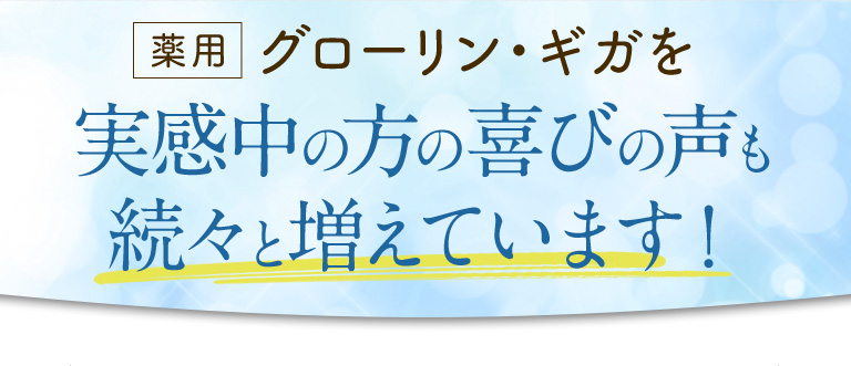 薬用グローリン・ギガを実感中の方の喜びの声も続々と増えています！