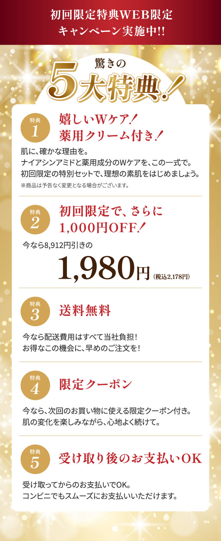 初回限定！驚きの5大特典！①薬用クリーム付き②初回限定でさらに1,000円オフ！1,980円（税込2,178円）③送料無料④次回のお買い物に使える限定クーポン⑤受け取り後のお支払いOK