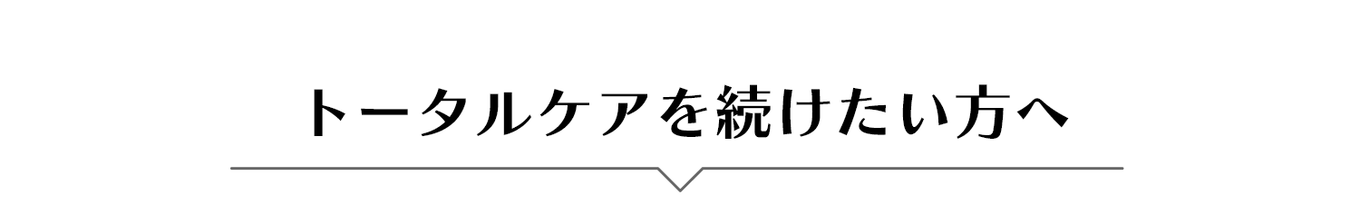 トータルケアを続けたい方へ