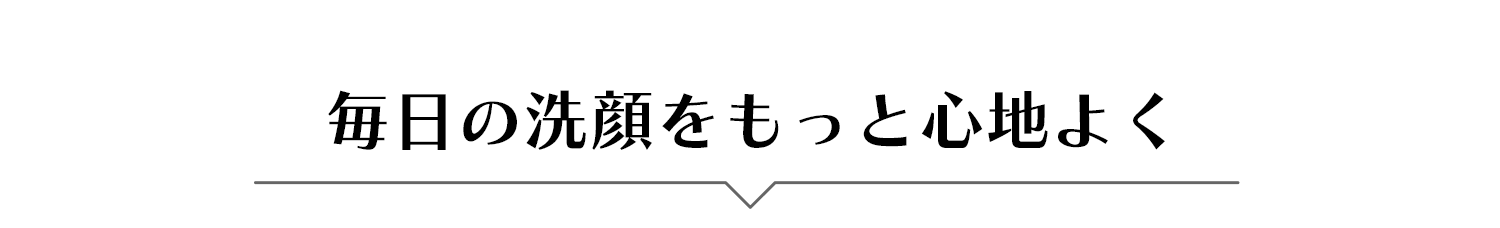 毎日の洗顔をもっと心地よく