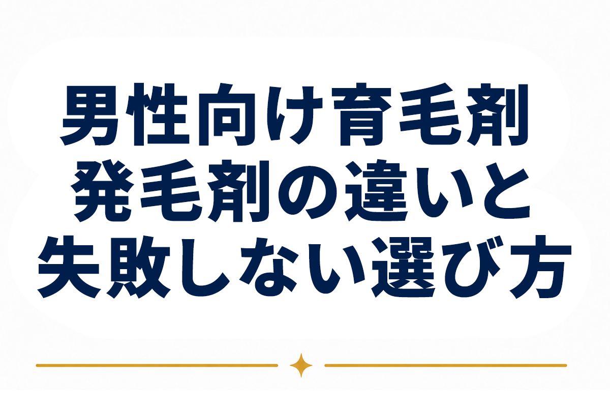 男性向け育毛剤の選び方｜発毛剤との違いを理解し、目的別に選ぶおすすめ基準