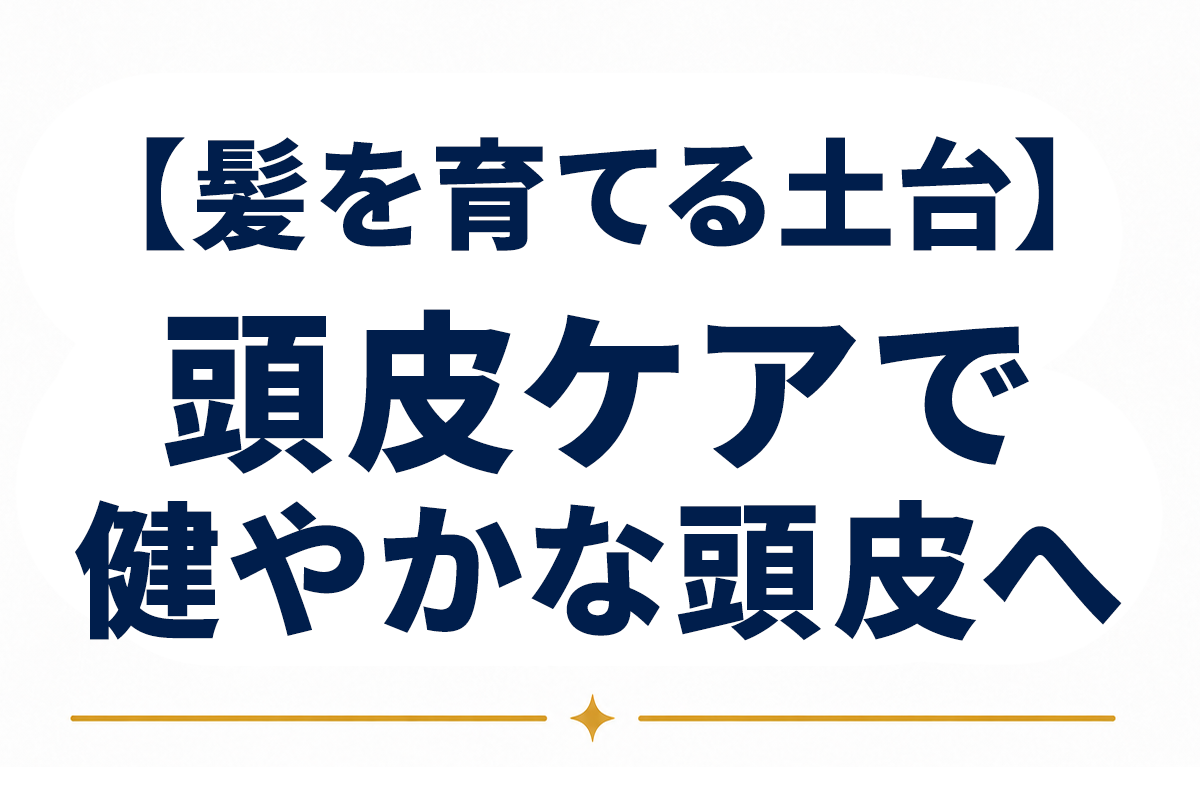 頭皮ケアの基本｜健やかな頭皮環境が髪を育てる土台になる理由