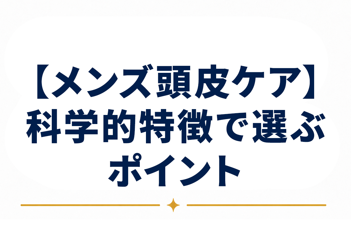 頭皮ケア メンズ｜男性に多い頭皮の特徴を科学的に理解して選ぶポイント