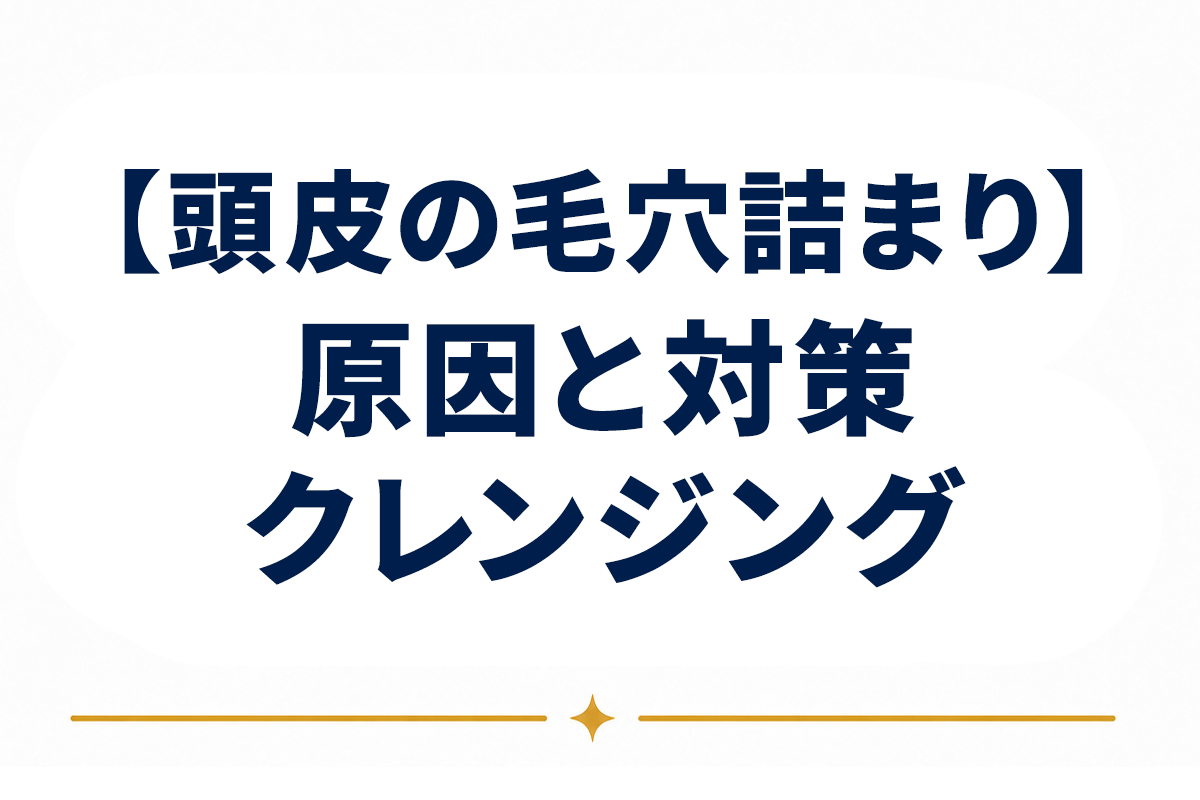 頭皮の毛穴詰まりの原因と対策｜クレンジングで角栓をケアする考え方