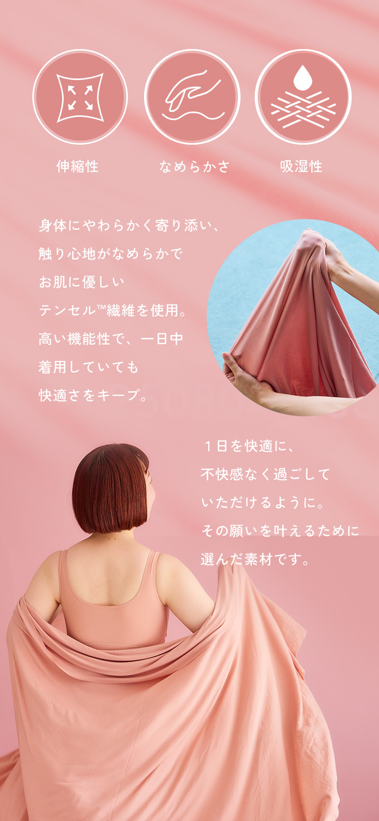 高い機能性で、一日中着用していても快適さをキープ。1日を快適に、不快感なく過ごしていただけるように、その願いを叶えるために選んだ素材です。