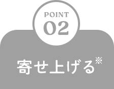 POINT 02 寄せ上げる