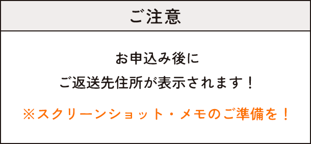 ご注意：お申し込み後にご返送先住所が表示されます。スクリーンショット・メモのご準備を！