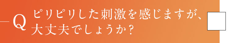 Q1.ピリピリした刺激を感じますが、大丈夫でしょうか？