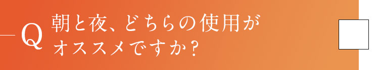 Q4.朝と夜、どちらの使用がオススメですか？