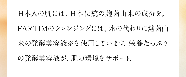 麹菌が働き生まれた有効成分が、生まれ変わるクレンジングの秘密です。