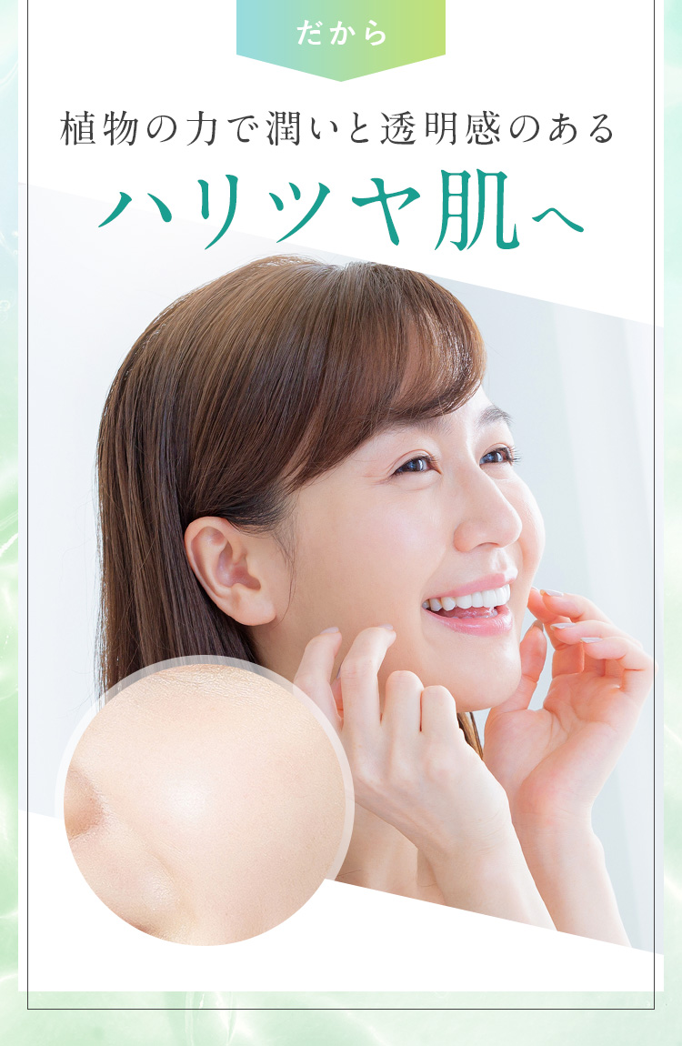 だから植物の力で潤いと透明感のあるハリツヤ肌へ