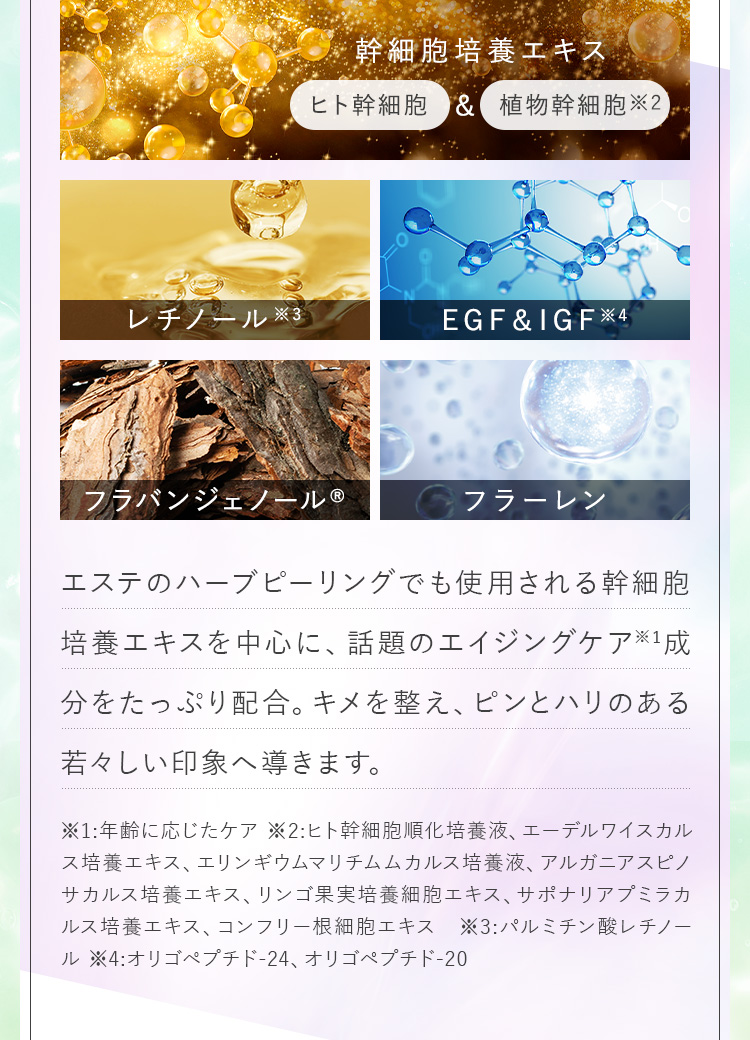エステのハーブピーリングでも使用される培養エキスを中心に、話題のエイジングケア成分をたっぷり配合。