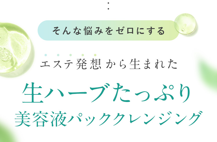 そんな悩みをゼロにする　エステ発想から生まれた　生ハーブたっぷり美容液パッククレンジング