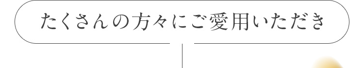 たくさんの方々にご愛用いただき
