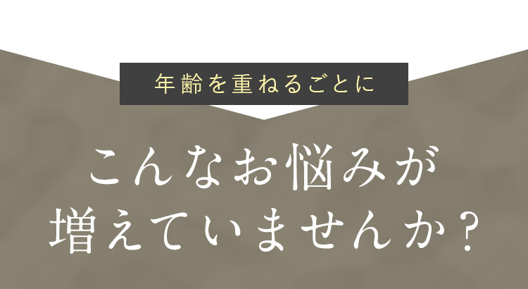 年齢を重ねるごとに　こんなお悩みが増えていませんか？