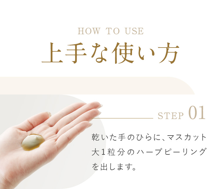 HOW TO USE　上手な使い方　乾いた手のひらに、500円玉大のハーブピーリングを出します。