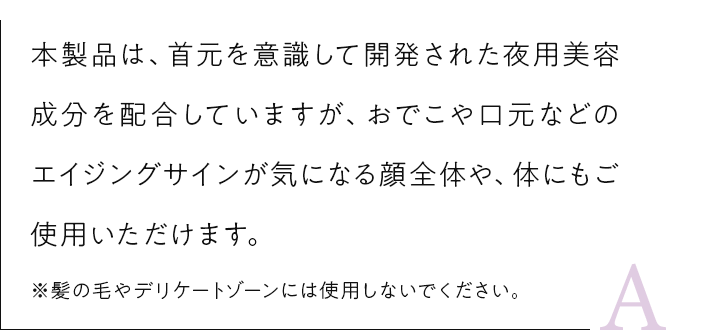 おでこや口元などのエイジングサインが気になる顔全体や、体にもご使用いただけます。