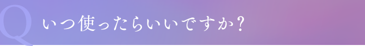いつ使ったらいいですか？