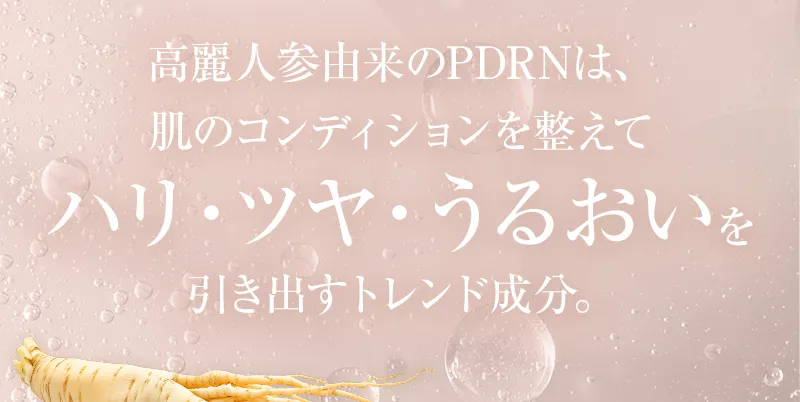 高麗人参由来のPDRNは、肌のコンディションを整えてハリ・ツヤ・うるおいを引き出すトレンド成分。