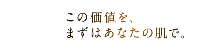 この価値を、まずはあなたの肌で。