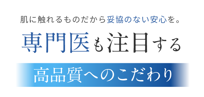 肌に触れるものだから妥協のない安心を。専門医も注目する高品質へのこだわり