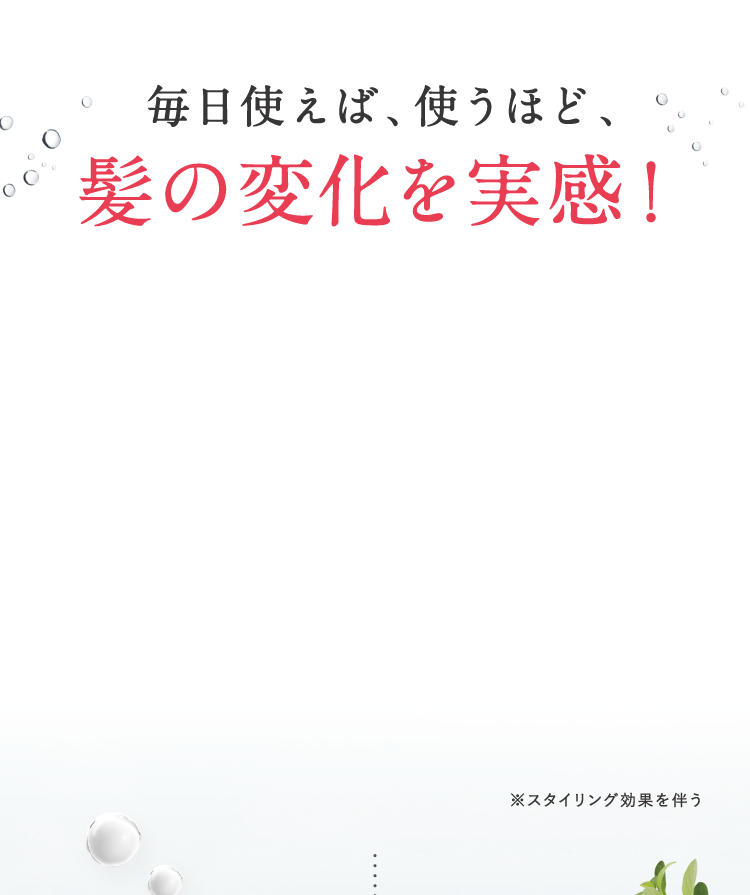 毎日使えば、使うほど、髪の変化を実感！