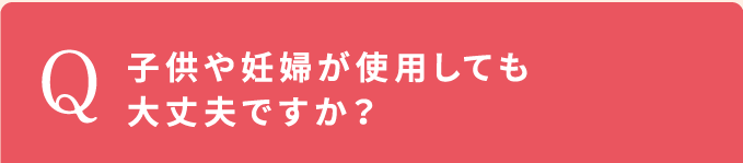 子供や妊婦が使用しても大丈夫ですか？