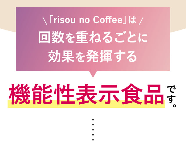 「risou no Coffee」は回数を重ねるごとに効果を発揮する機能性表示食品です