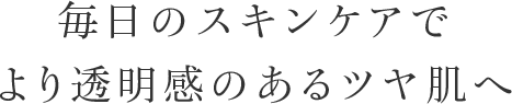 毎日のスキンケアでより透明感のあるツヤ肌へ