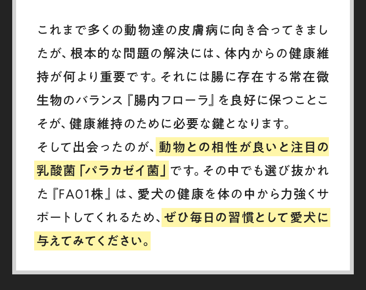 これまで多くの動物達の皮膚病に向き合ってきましたが、根本的な問題の解決には、体内からの健康維持が何より重要です。