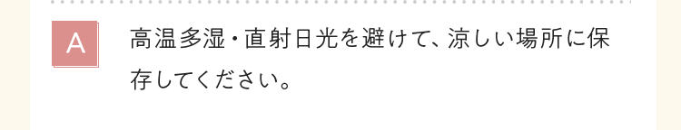 高温多湿・直射日光を避けて、涼しい場所に保存してください。