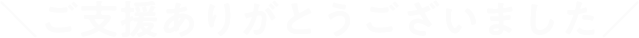＼ご支援ありがとうございました／