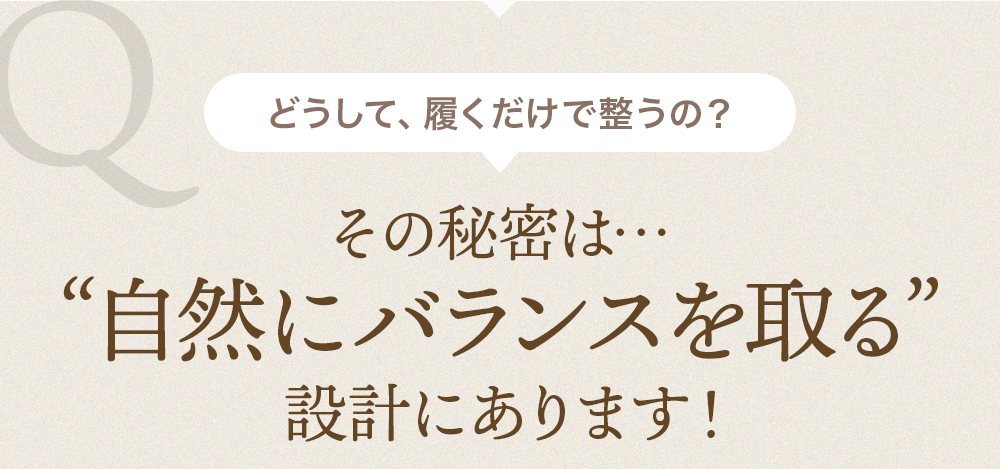 どうして、履くだけで整うの？その秘密は・・・自然にバランスを取る設計にあります！