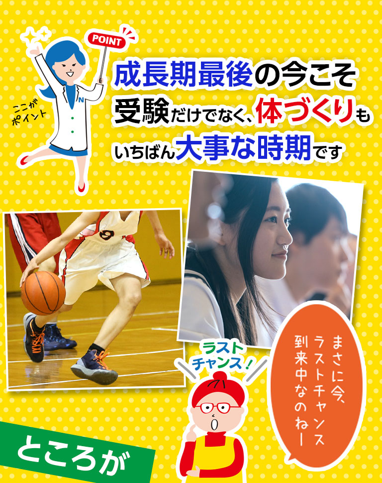 成長期最後の今こそ受験だけでなく、体づくりもいちばん大事な時期です