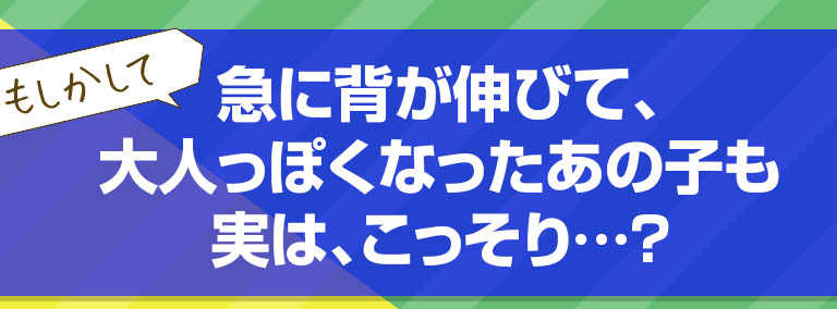 もしかして級にセガ伸びて大人っぽくなったあの子も実は、こっそり…？