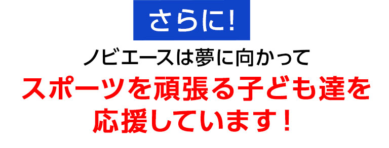 さらに今！ノビエースは夢に向かってスポーツを頑張る子ども達を応援しています！
