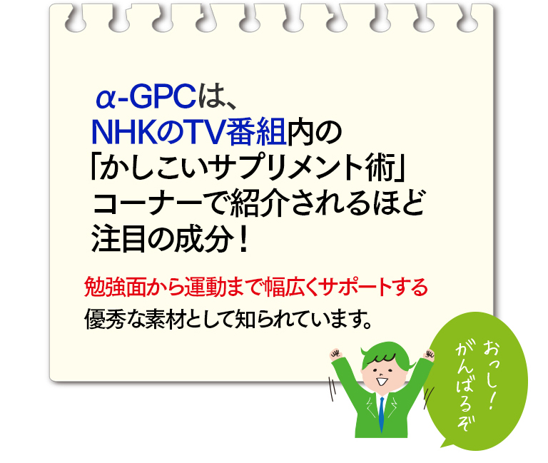 α-GPCはNHKのTV番組「あさイチ」の「かしこいサプリメント術」コーナーでも紹介された、注目の成分！