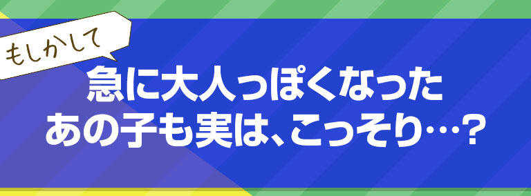 もしかして級にセガ伸びて大人っぽくなったあの子も実は、こっそり…？