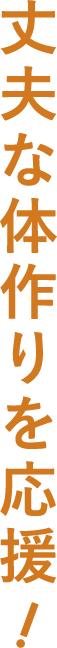 丈夫な体作りを応援！