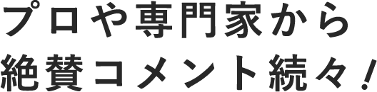 プロや専門家から絶賛コメント続々！