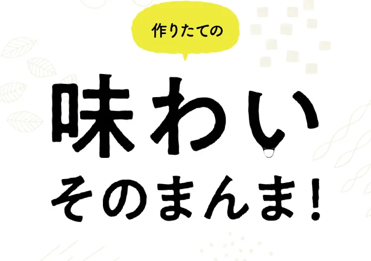 作りたての味わいそのまんま！