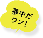 夢中だワン!